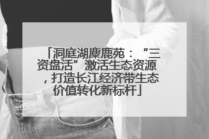 洞庭湖麋鹿苑：“三资盘活”激活生态资源，打造长江经济带生态价值转化新标杆