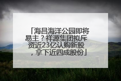 海昌海洋公园即将易主？祥源集团拟斥资近23亿认购新股，拿下近四成股份