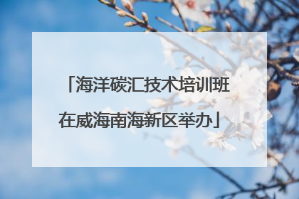 海洋碳汇技术培训班在威海南海新区举办