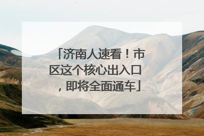 济南人速看！市区这个核心出入口，即将全面通车
