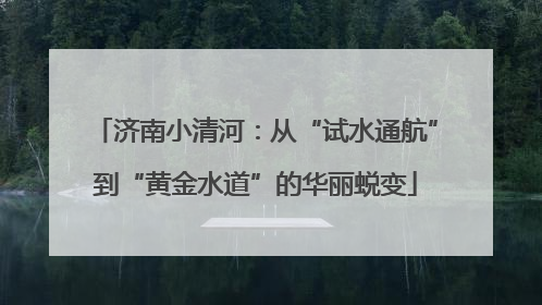 济南小清河：从“试水通航”到“黄金水道”的华丽蜕变