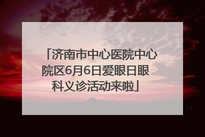 济南市中心医院中心院区6月6日爱眼日眼科义诊活动来啦