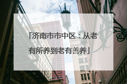 济南市市中区：从老有所养到老有善养