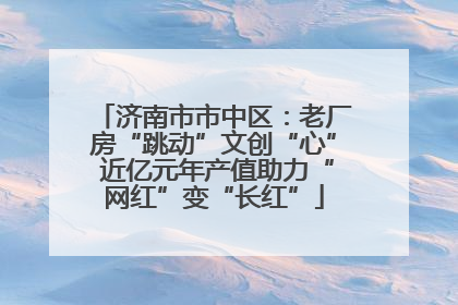 济南市市中区：老厂房“跳动”文创“心” 近亿元年产值助力“网红”变“长红”