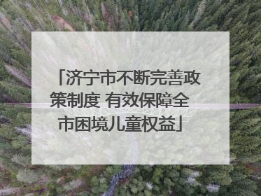 济宁市不断完善政策制度 有效保障全市困境儿童权益
