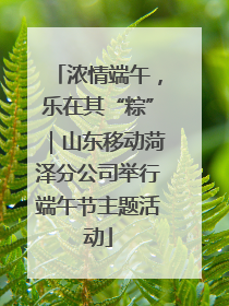 浓情端午，乐在其“粽”｜山东移动菏泽分公司举行端午节主题活动