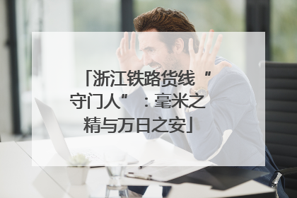 浙江铁路货线“守门人”：毫米之精与万日之安