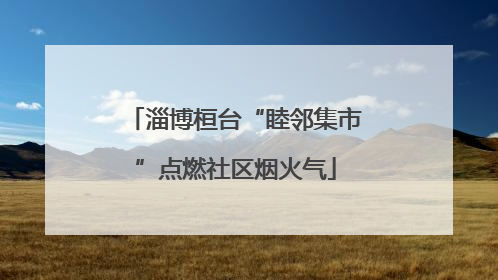 淄博桓台“睦邻集市”点燃社区烟火气