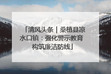清风头条｜桑植县凉水口镇：强化警示教育 构筑廉洁防线