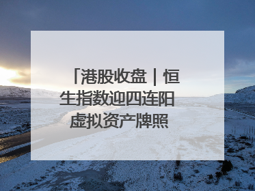 港股收盘｜恒生指数迎四连阳 虚拟资产牌照引爆券商股