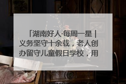 湖南好人·每周一星｜义务坚守十余载，老人创办留守儿童假日学校，用爱传道以心授艺