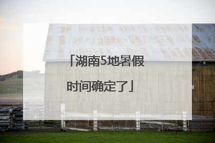 湖南5地暑假时间确定了