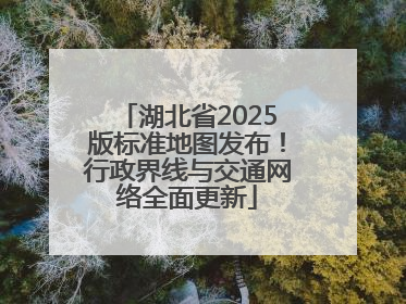 湖北省2025版标准地图发布！行政界线与交通网络全面更新