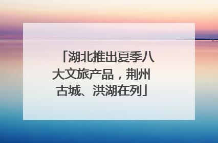 湖北推出夏季八大文旅产品，荆州古城、洪湖在列