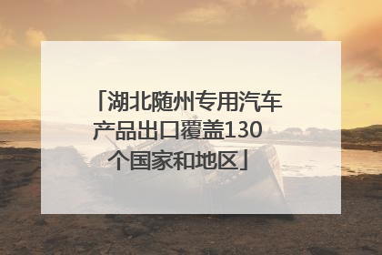 湖北随州专用汽车产品出口覆盖130个国家和地区