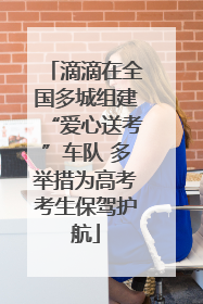 滴滴在全国多城组建“爱心送考”车队 多举措为高考考生保驾护航