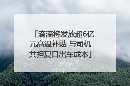 滴滴将发放超6亿元高温补贴 与司机共担夏日出车成本