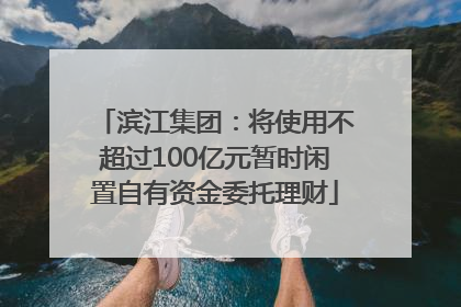 滨江集团：将使用不超过100亿元暂时闲置自有资金委托理财