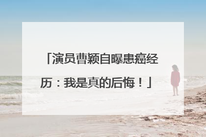 演员曹颖自曝患癌经历：我是真的后悔！