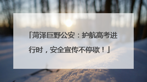 菏泽巨野公安：护航高考进行时，安全宣传不停歇！