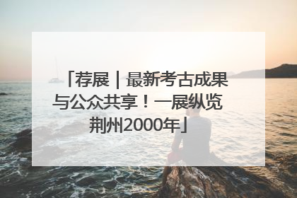 荐展｜最新考古成果与公众共享！一展纵览荆州2000年