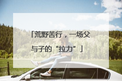 荒野苦行，一场父与子的“拉力”