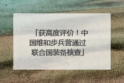 获高度评价！中国维和步兵营通过联合国装备核查