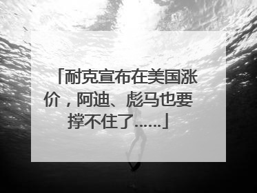 耐克宣布在美国涨价，阿迪、彪马也要撑不住了……
