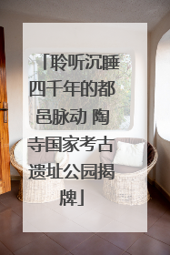 聆听沉睡四千年的都邑脉动 陶寺国家考古遗址公园揭牌