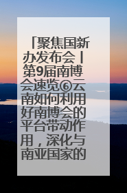 聚焦国新办发布会丨第9届南博会速览⑥云南如何利用好南博会的平台带动作用，深化与南亚国家的交流与合作？