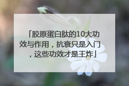 胶原蛋白肽的10大功效与作用，抗衰只是入门，这些功效才是王炸
