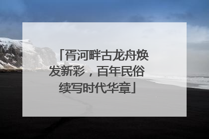 胥河畔古龙舟焕发新彩，百年民俗续写时代华章