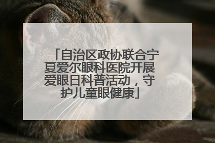 自治区政协联合宁夏爱尔眼科医院开展爱眼日科普活动，守护儿童眼健康