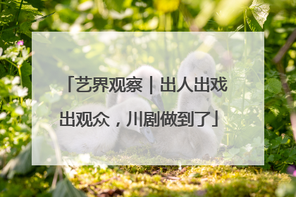 艺界观察｜出人出戏出观众，川剧做到了