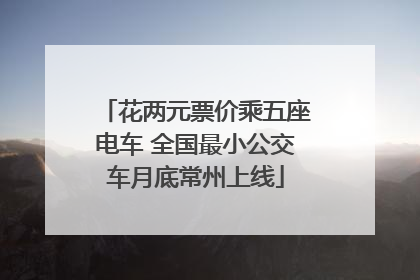 花两元票价乘五座电车 全国最小公交车月底常州上线