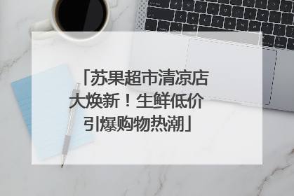 苏果超市清凉店大焕新！生鲜低价引爆购物热潮