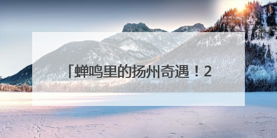蝉鸣里的扬州奇遇！2025夏日文旅盛宴启幕，沪上解锁消费新狂欢