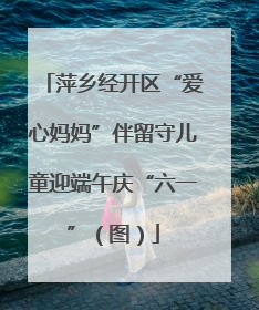 萍乡经开区“爱心妈妈”伴留守儿童迎端午庆“六一”（图）