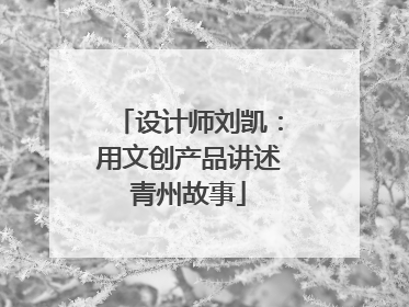 设计师刘凯：用文创产品讲述青州故事