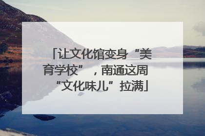 让文化馆变身“美育学校”，南通这周“文化味儿”拉满