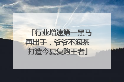 行业增速第一黑马再出手，爷爷不泡茶打造今夏复购王者