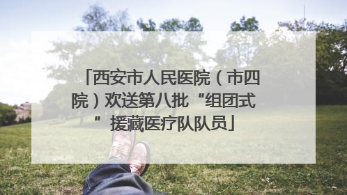 西安市人民医院（市四院）欢送第八批“组团式”援藏医疗队队员