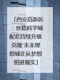 西安高新区：丝路科学城配套持续升级兑现 未来理想城正从梦想照进现实