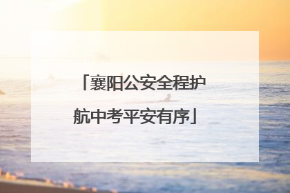 襄阳公安全程护航中考平安有序