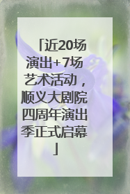 近20场演出+7场艺术活动，顺义大剧院四周年演出季正式启幕