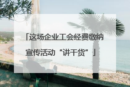 这场企业工会经费缴纳宣传活动“讲干货”