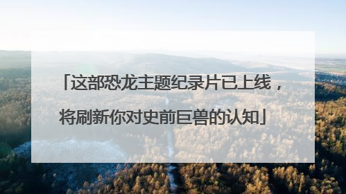 这部恐龙主题纪录片已上线，将刷新你对史前巨兽的认知
