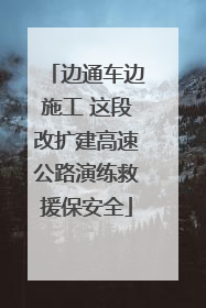 边通车边施工 这段改扩建高速公路演练救援保安全