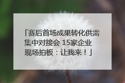 赛后首场成果转化供需集中对接会 15家企业现场拍板：让我来！