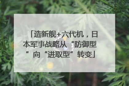 造新舰+六代机，日本军事战略从“防御型”向“进取型”转变